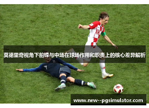 莫德里奇视角下前锋与中场在球场作用和职责上的核心差异解析 莫德里奇视角下前锋与中场在球场作用和职责上的核心差异解析