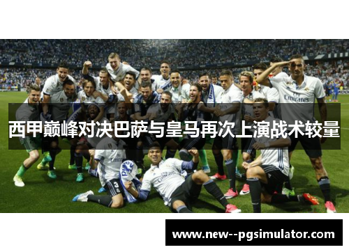 西甲巅峰对决巴萨与皇马再次上演战术较量