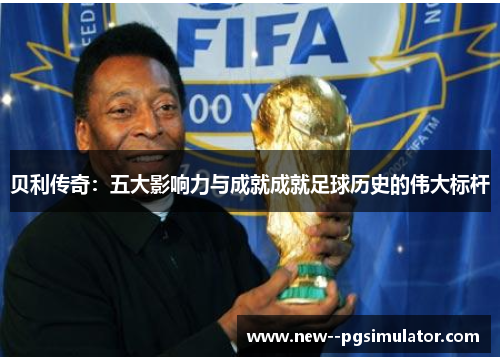 贝利传奇:五大影响力与成就成就足球历史的伟大标杆 贝利传奇:五大影响力与成就成就足球历史的伟大标杆