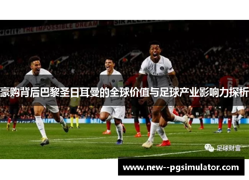 豪购背后巴黎圣日耳曼的全球价值与足球产业影响力探析 豪购背后巴黎圣日耳曼的全球价值与足球产业影响力探析