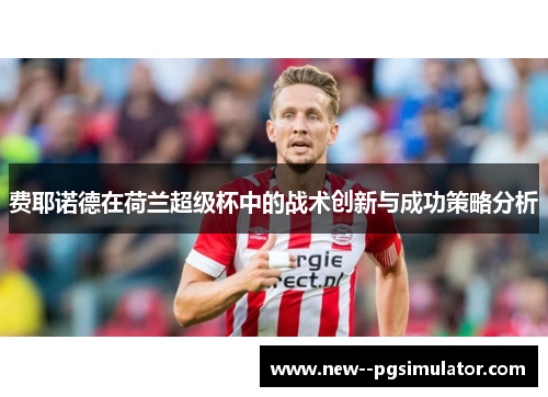 费耶诺德在荷兰超级杯中的战术创新与成功策略分析 费耶诺德在荷兰超级杯中的战术创新与成功策略分析