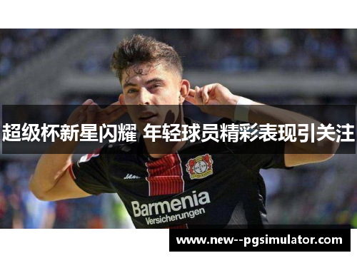 超级杯新星闪耀 年轻球员精彩表现引关注 超级杯新星闪耀 年轻球员精彩表现引关注