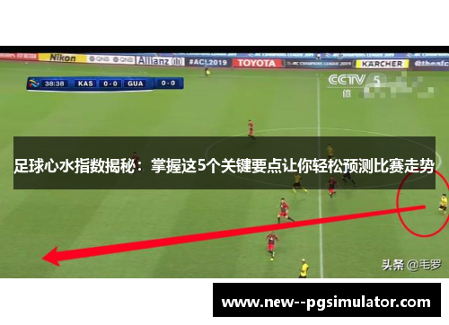 足球心水指数揭秘:掌握这5个关键要点让你轻松预测比赛走势 足球心水指数揭秘:掌握这5个关键要点让你轻松预测比赛走势