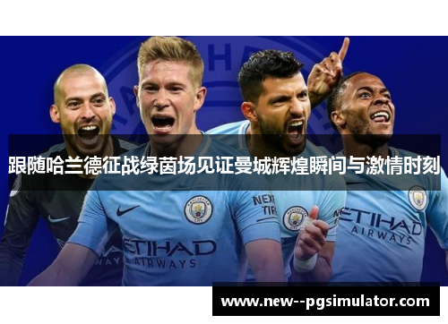 跟随哈兰德征战绿茵场见证曼城辉煌瞬间与激情时刻 跟随哈兰德征战绿茵场见证曼城辉煌瞬间与激情时刻