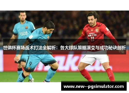 世俱杯赛场战术打法全解析:各大球队策略演变与成功秘诀剖析 世俱杯赛场战术打法全解析:各大球队策略演变与成功秘诀剖析