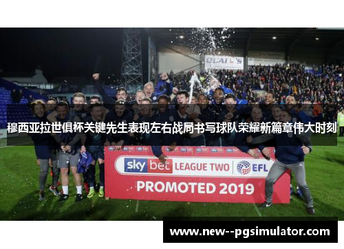 穆西亚拉世俱杯关键先生表现左右战局书写球队荣耀新篇章伟大时刻