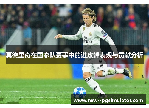 莫德里奇在国家队赛事中的进攻端表现与贡献分析