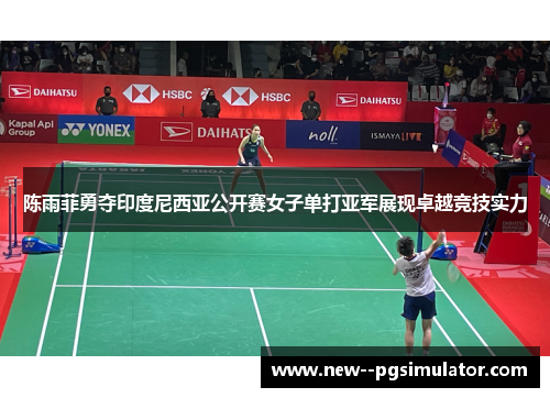 陈雨菲勇夺印度尼西亚公开赛女子单打亚军展现卓越竞技实力