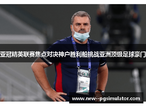 亚冠精英联赛焦点对决神户胜利船挑战亚洲顶级足球豪门