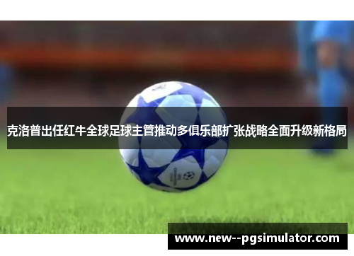 克洛普出任红牛全球足球主管推动多俱乐部扩张战略全面升级新格局