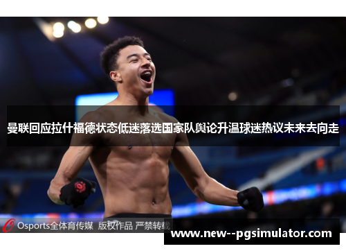 曼联回应拉什福德状态低迷落选国家队舆论升温球迷热议未来去向走