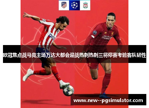 欧冠焦点战马竞主场万达大都会迎战热刺热刺三将停赛考验客队韧性