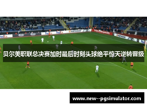 贝尔美职联总决赛加时最后时刻头球绝平惊天逆转晋级