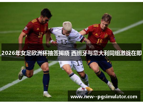 2026年女足欧洲杯抽签揭晓 西班牙与意大利同组激战在即