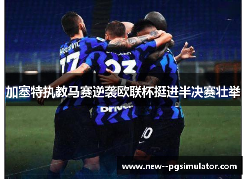 加塞特执教马赛逆袭欧联杯挺进半决赛壮举