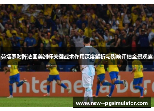 劳塔罗对阵法国美洲杯关键战术作用深度解析与影响评估全景观察