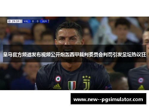 皇马官方频道发布视频公开炮轰西甲裁判委员会判罚引发足坛热议狂 皇马官方频道发布视频公开炮轰西甲裁判委员会判罚引发足坛热议狂