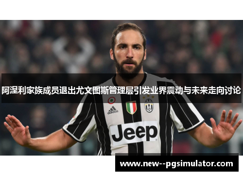 阿涅利家族成员退出尤文图斯管理层引发业界震动与未来走向讨论 阿涅利家族成员退出尤文图斯管理层引发业界震动与未来走向讨论