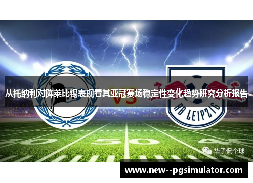 从托纳利对阵莱比锡表现看其亚冠赛场稳定性变化趋势研究分析报告 从托纳利对阵莱比锡表现看其亚冠赛场稳定性变化趋势研究分析报告