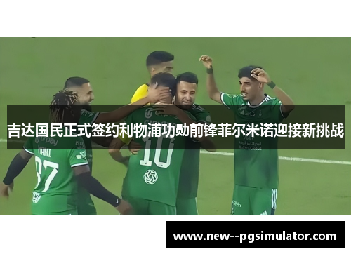 吉达国民正式签约利物浦功勋前锋菲尔米诺迎接新挑战 吉达国民正式签约利物浦功勋前锋菲尔米诺迎接新挑战
