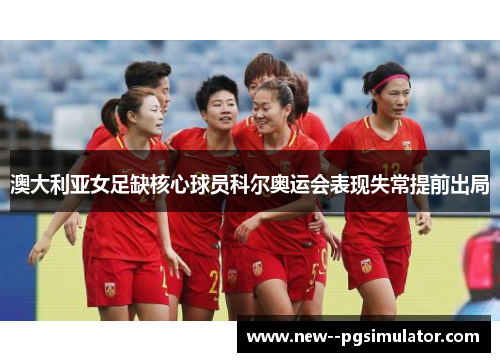 澳大利亚女足缺核心球员科尔奥运会表现失常提前出局 澳大利亚女足缺核心球员科尔奥运会表现失常提前出局