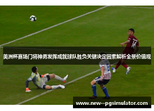美洲杯赛场门将神勇发挥成就球队胜负关键决定因素解析全景价值观 美洲杯赛场门将神勇发挥成就球队胜负关键决定因素解析全景价值观