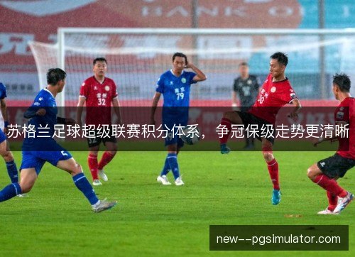 苏格兰足球超级联赛积分体系，争冠保级走势更清晰